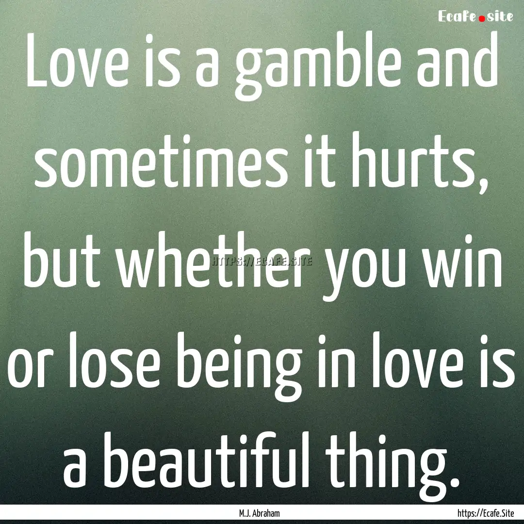 Love is a gamble and sometimes it hurts,.... : Quote by M.J. Abraham