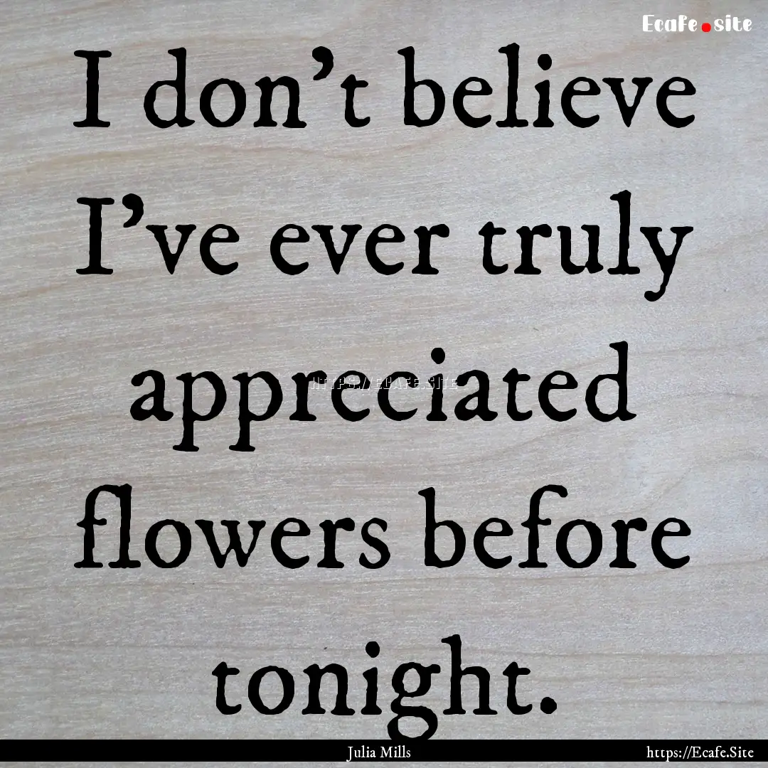 I don't believe I've ever truly appreciated.... : Quote by Julia Mills