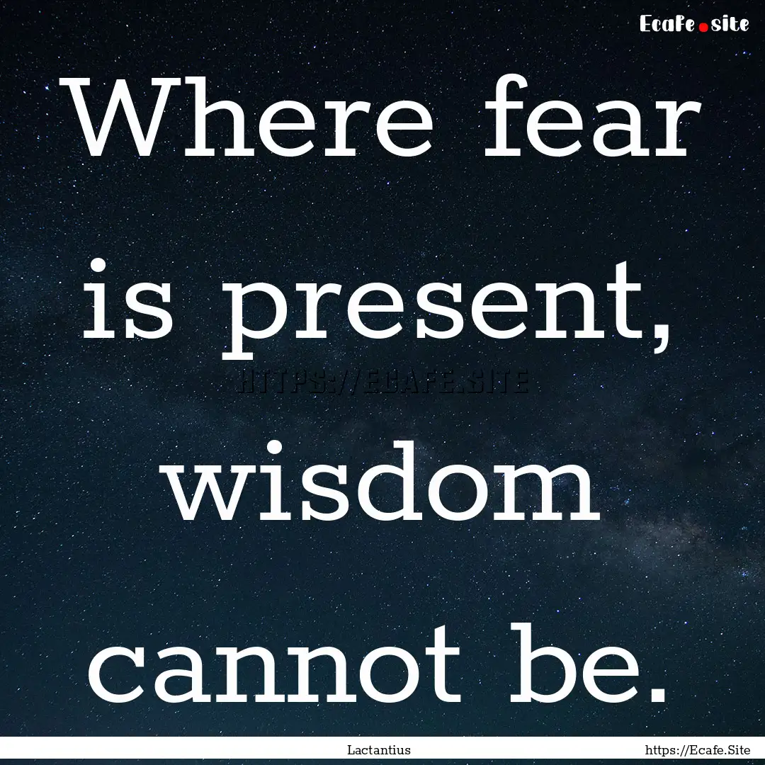 Where fear is present, wisdom cannot be. : Quote by Lactantius