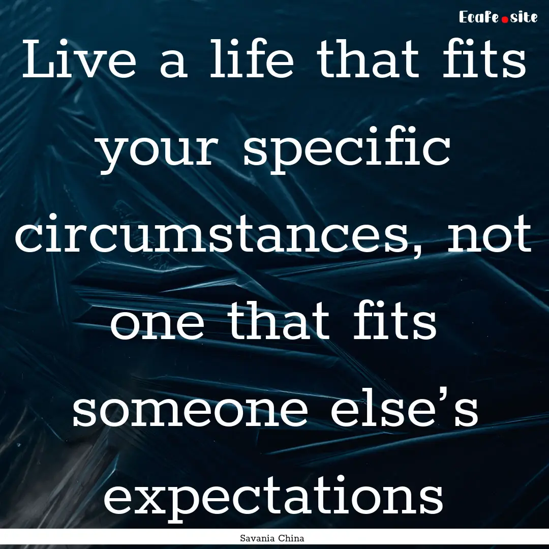 Live a life that fits your specific circumstances,.... : Quote by Savania China