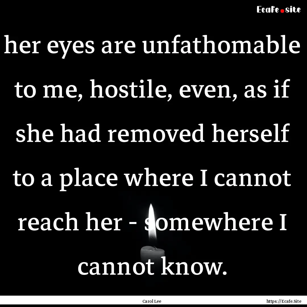 her eyes are unfathomable to me, hostile,.... : Quote by Carol Lee