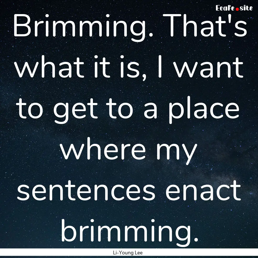 Brimming. That's what it is, I want to get.... : Quote by Li-Young Lee