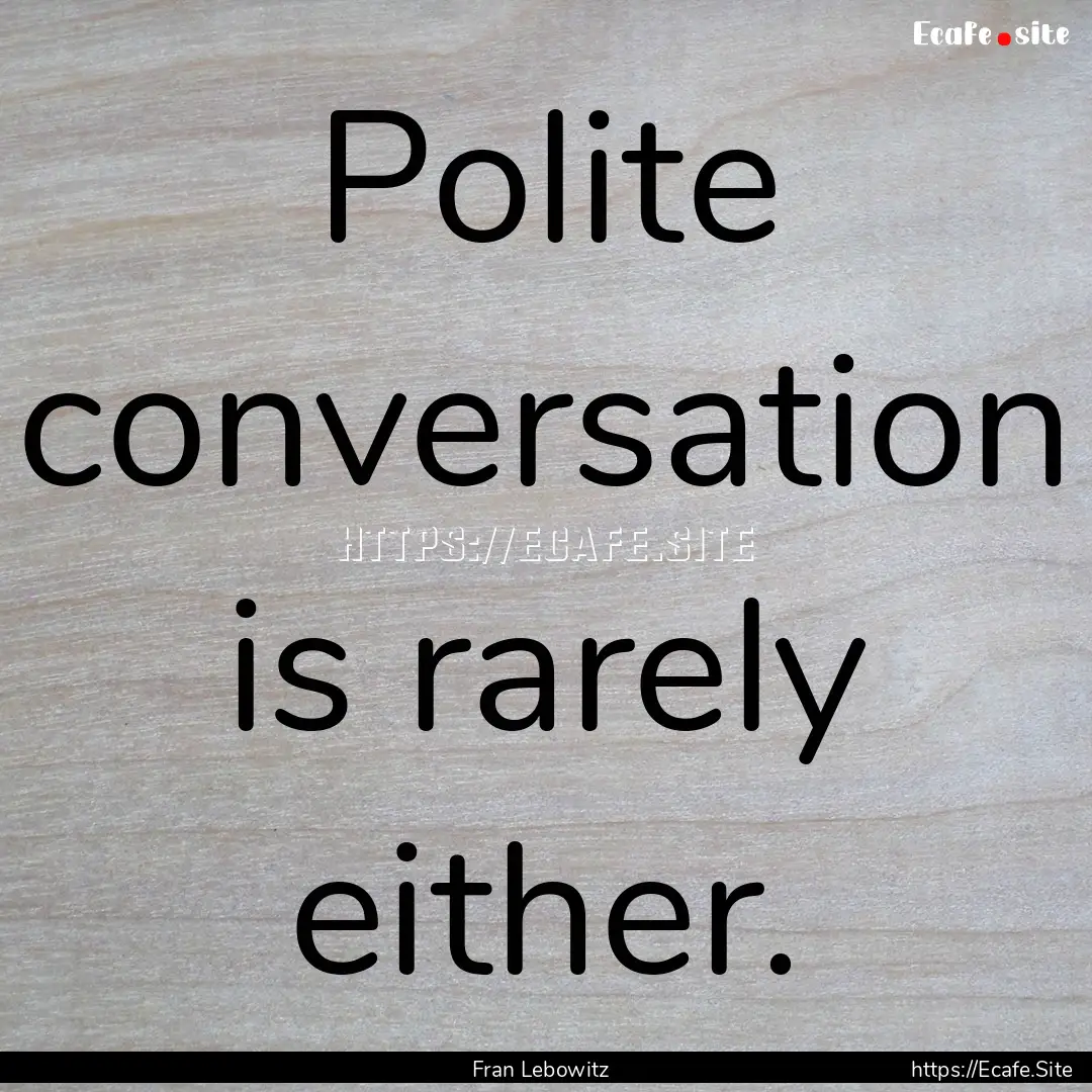 Polite conversation is rarely either. : Quote by Fran Lebowitz