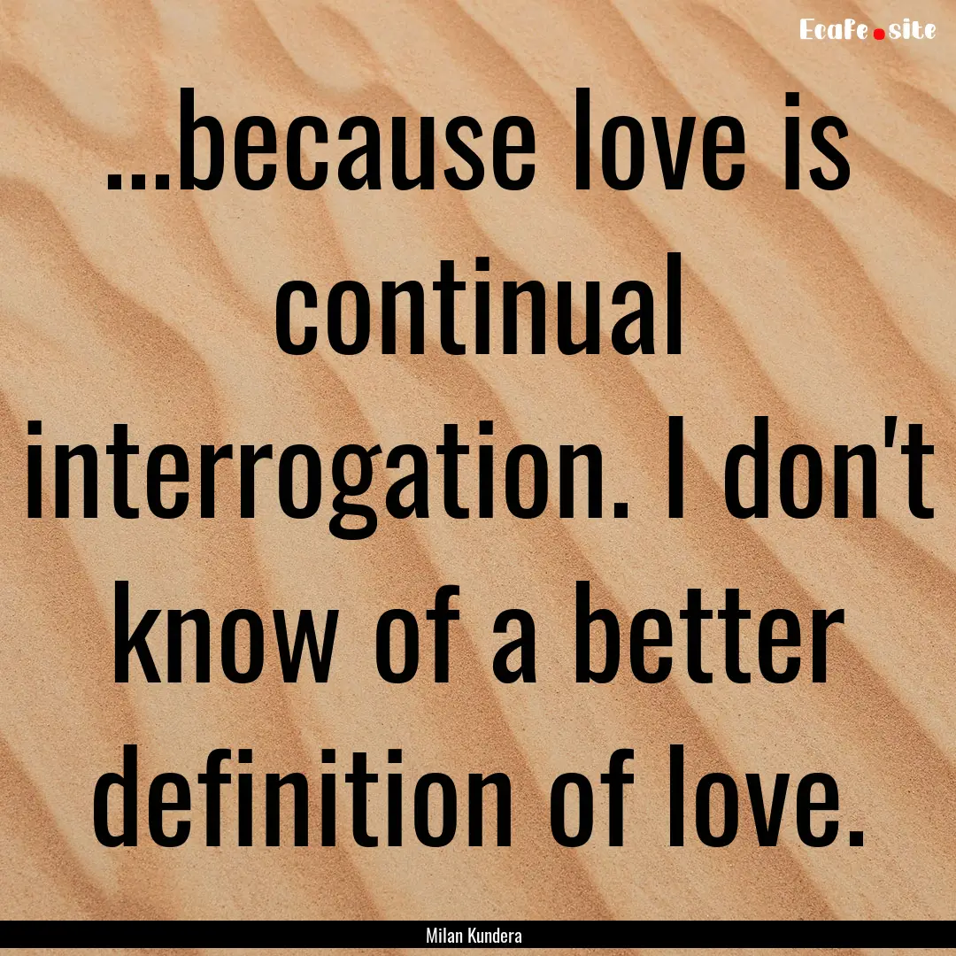 ...because love is continual interrogation..... : Quote by Milan Kundera