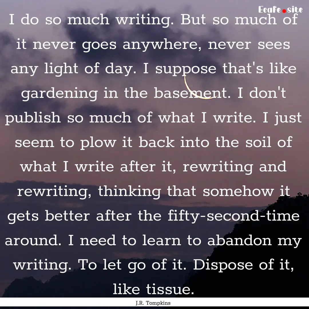 I do so much writing. But so much of it never.... : Quote by J.R. Tompkins