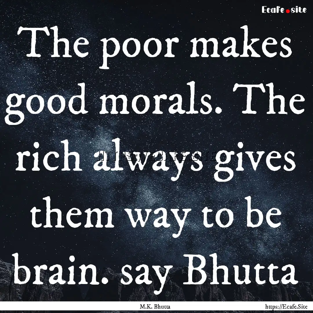 The poor makes good morals. The rich always.... : Quote by M.K. Bhutta