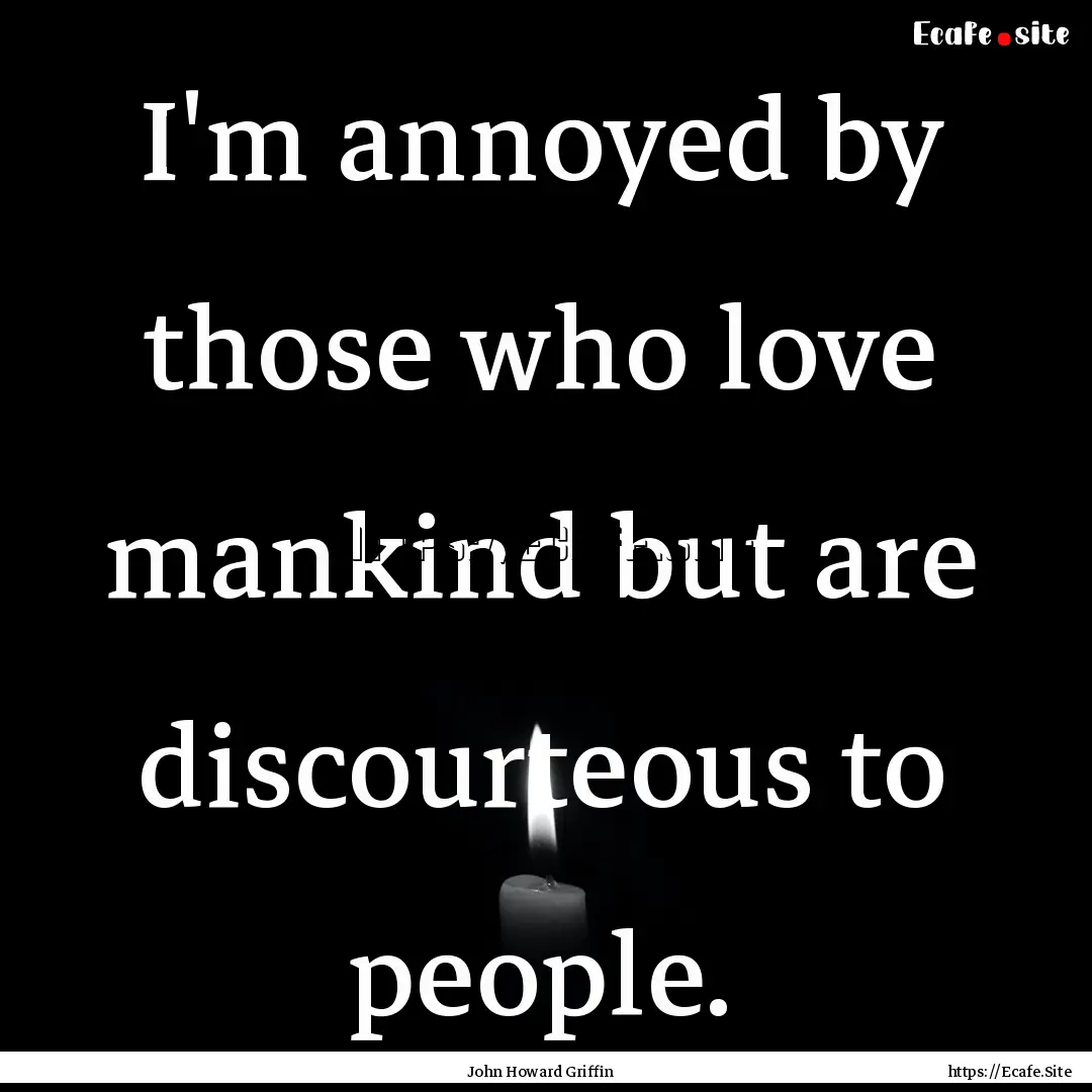 I'm annoyed by those who love mankind but.... : Quote by John Howard Griffin