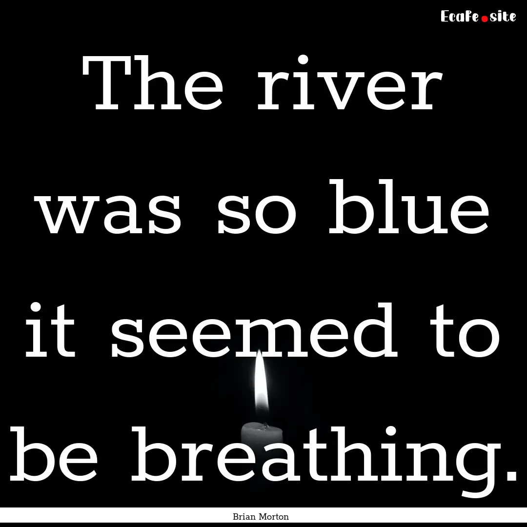 The river was so blue it seemed to be breathing..... : Quote by Brian Morton