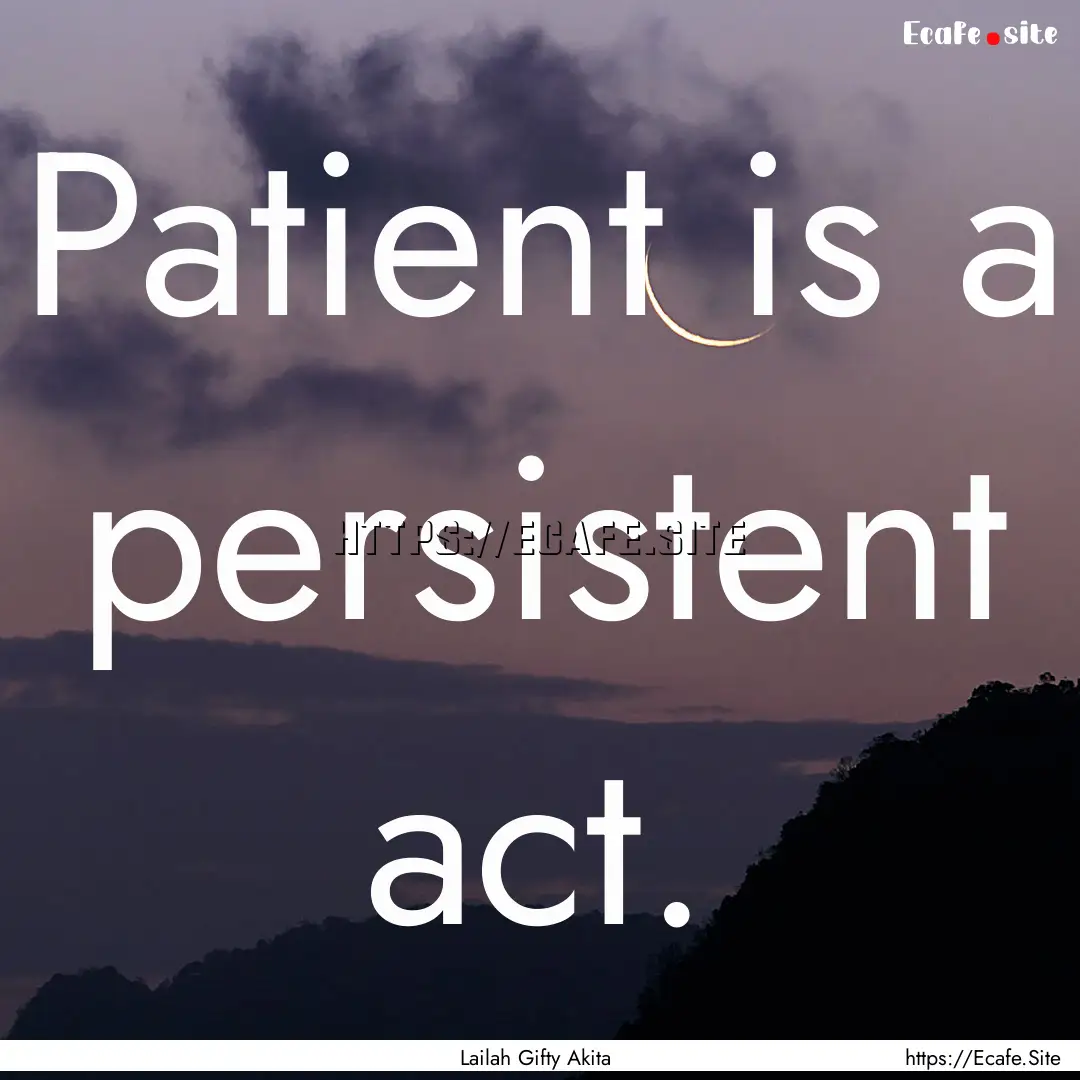 Patient is a persistent act. : Quote by Lailah Gifty Akita