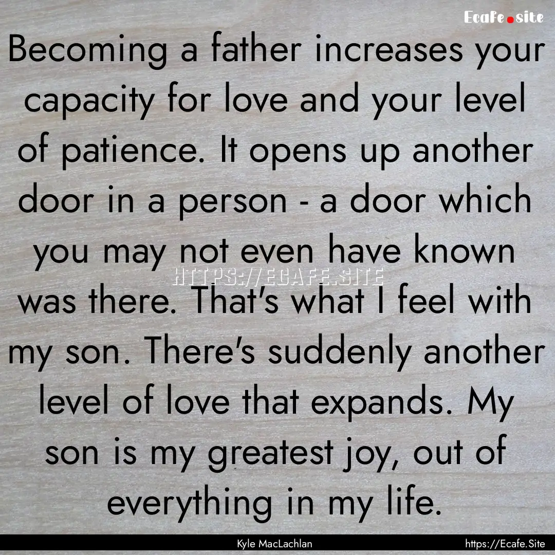 Becoming a father increases your capacity.... : Quote by Kyle MacLachlan