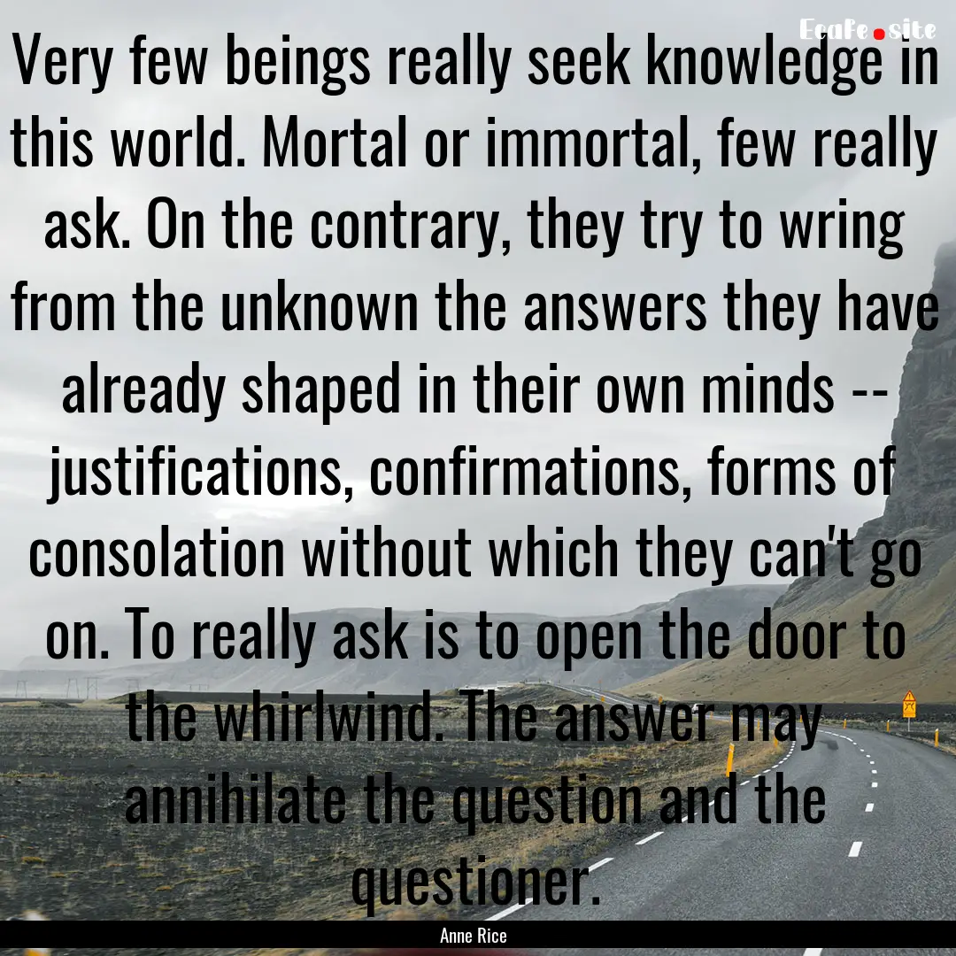 Very few beings really seek knowledge in.... : Quote by Anne Rice