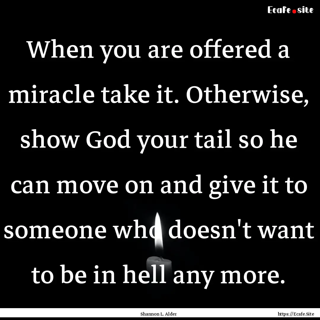 When you are offered a miracle take it. Otherwise,.... : Quote by Shannon L. Alder