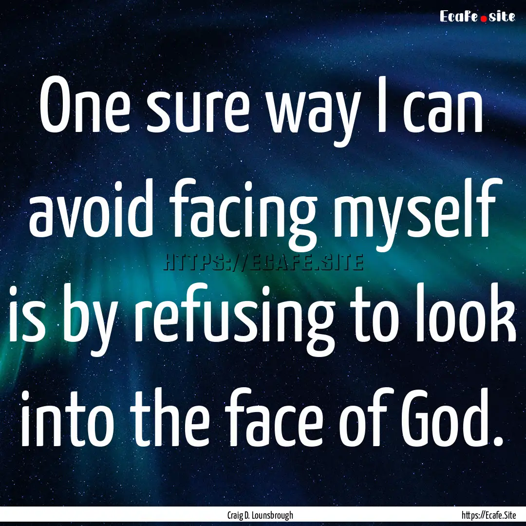 One sure way I can avoid facing myself is.... : Quote by Craig D. Lounsbrough