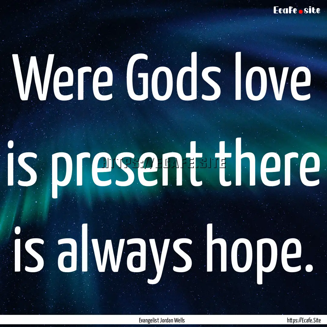 Were Gods love is present there is always.... : Quote by Evangelist Jordan Wells