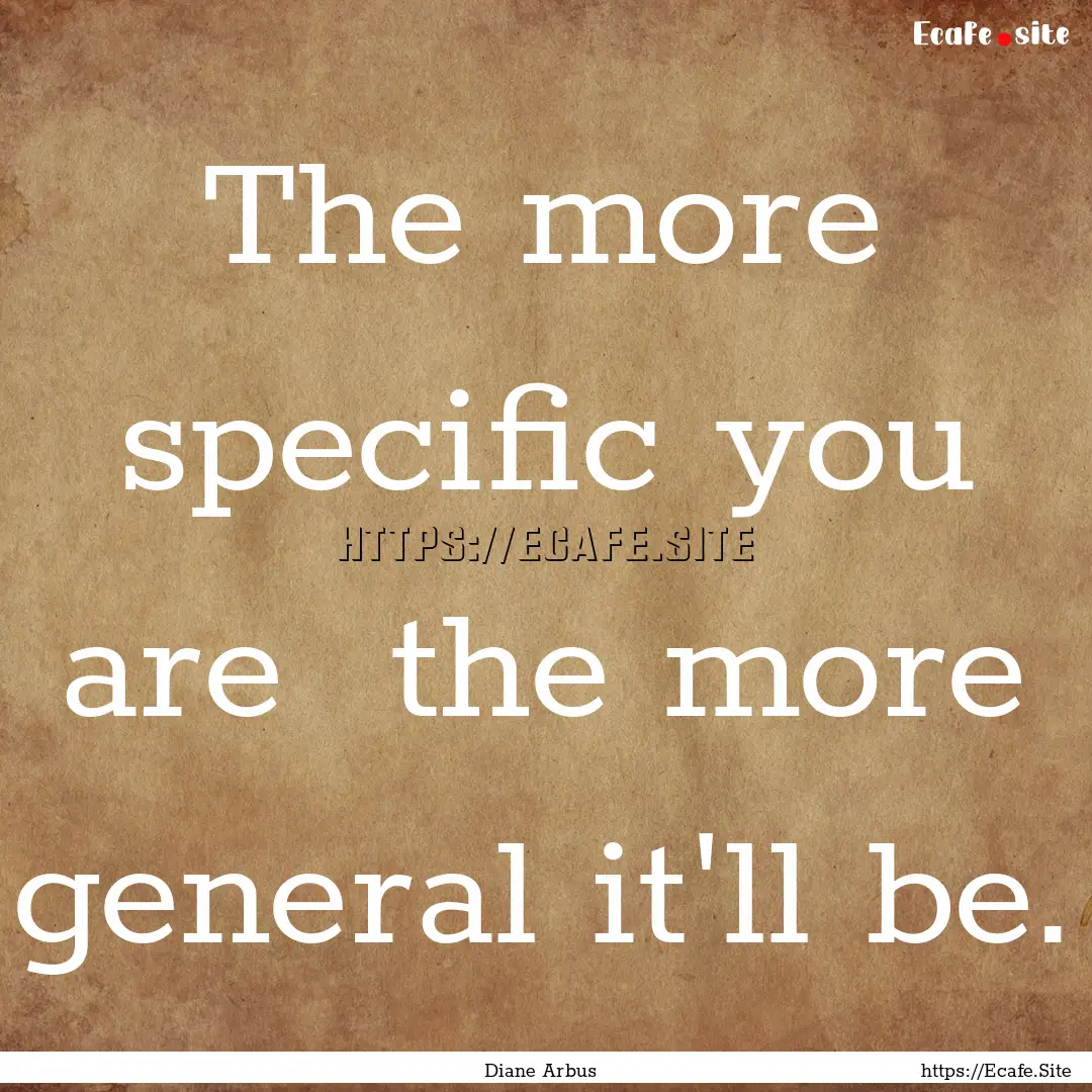 The more specific you are the more general.... : Quote by Diane Arbus