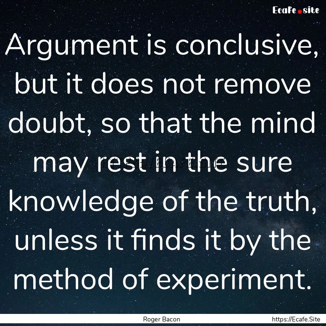 Argument is conclusive, but it does not remove.... : Quote by Roger Bacon