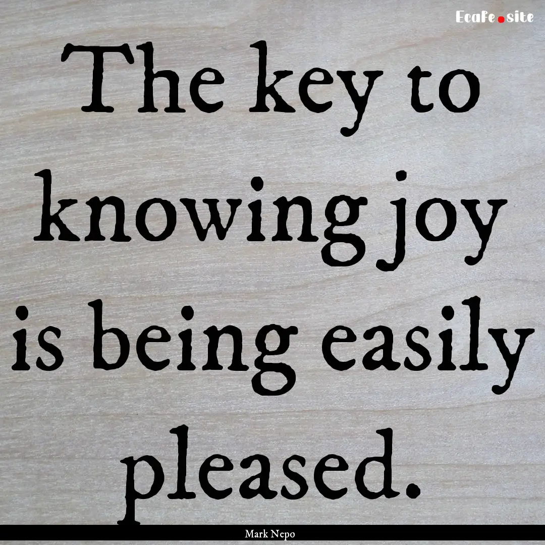 The key to knowing joy is being easily pleased..... : Quote by Mark Nepo