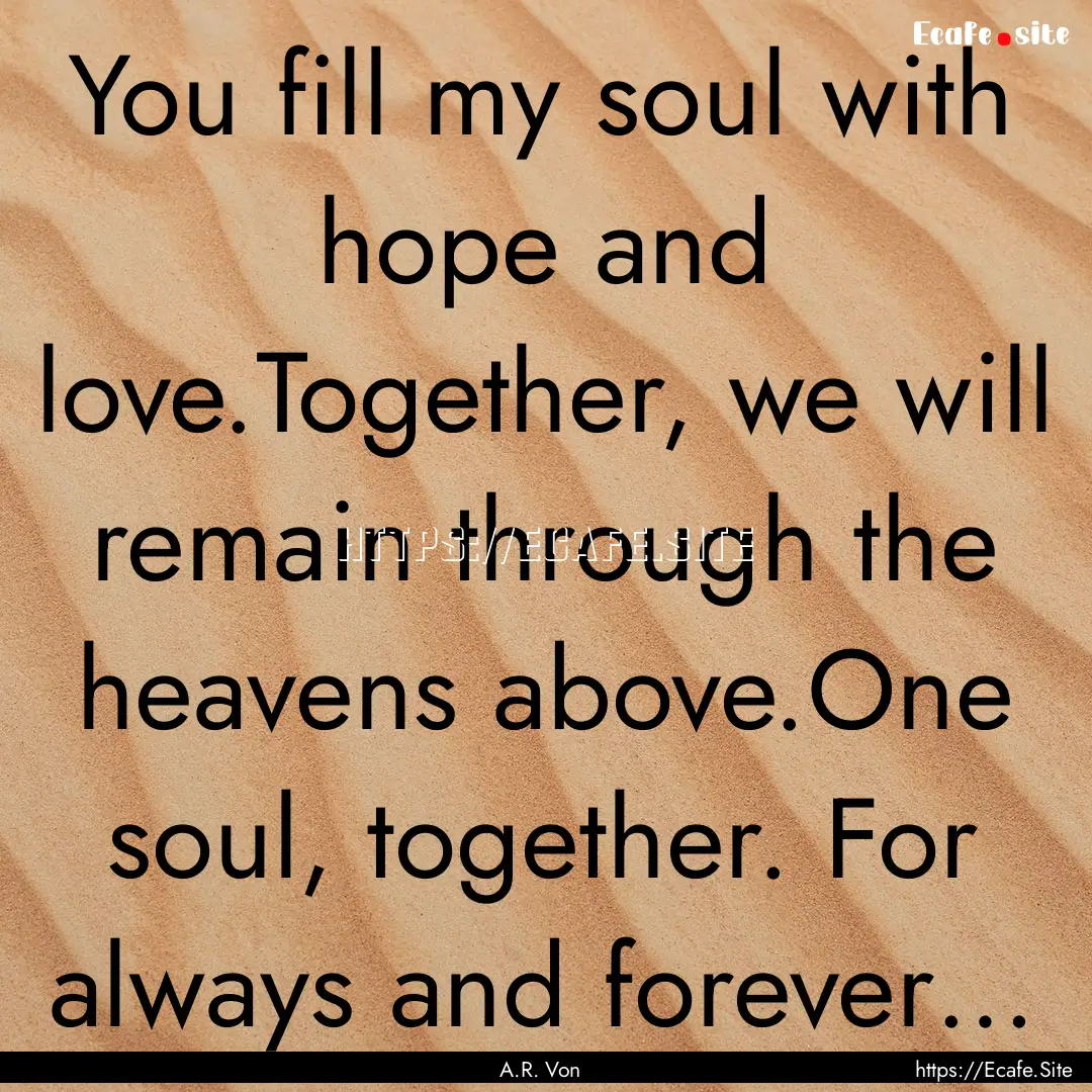 You fill my soul with hope and love.Together,.... : Quote by A.R. Von