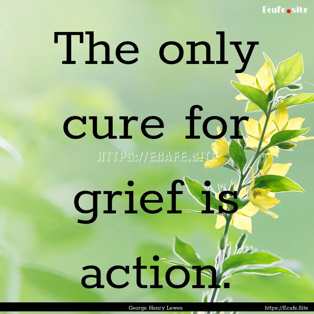 The only cure for grief is action. : Quote by George Henry Lewes