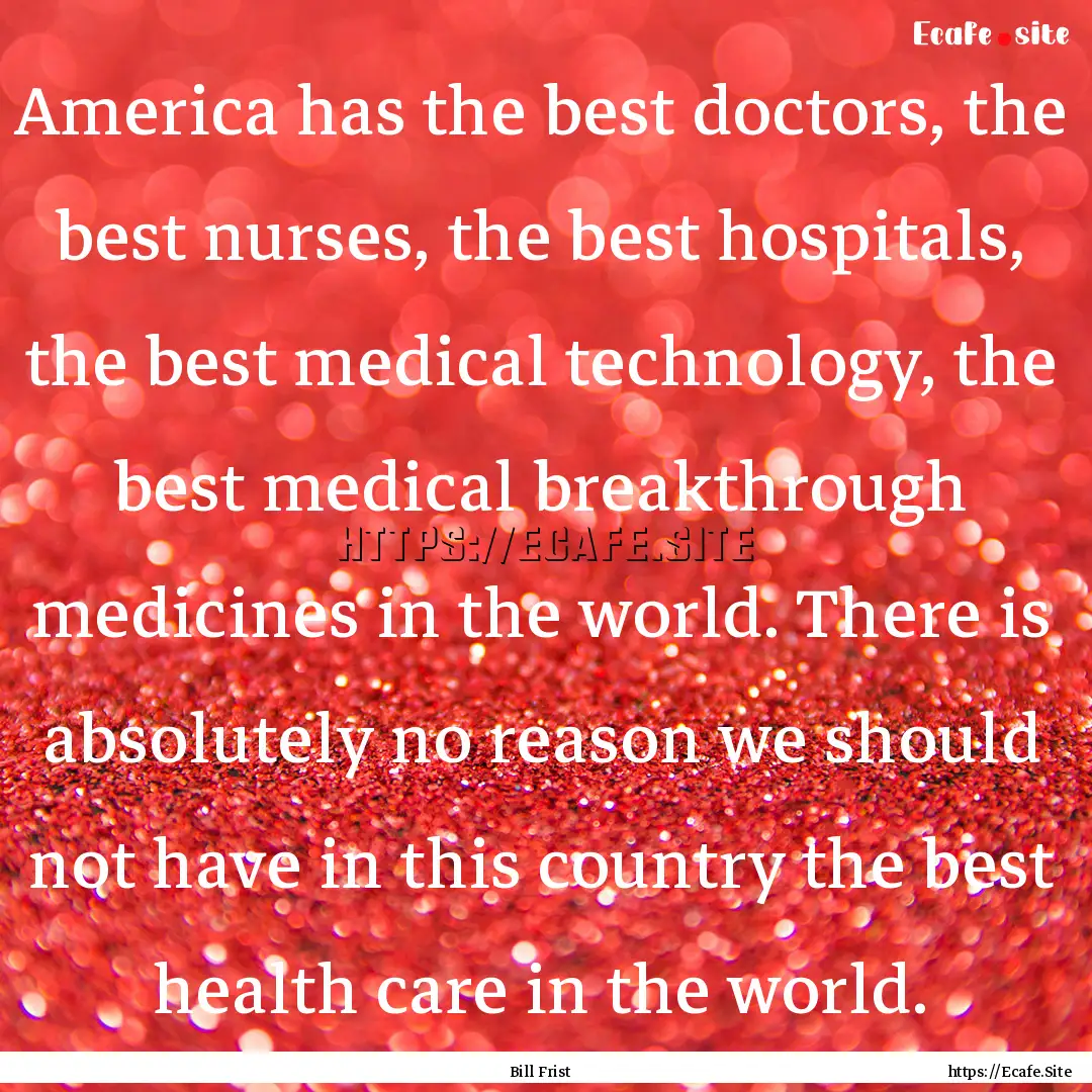 America has the best doctors, the best nurses,.... : Quote by Bill Frist