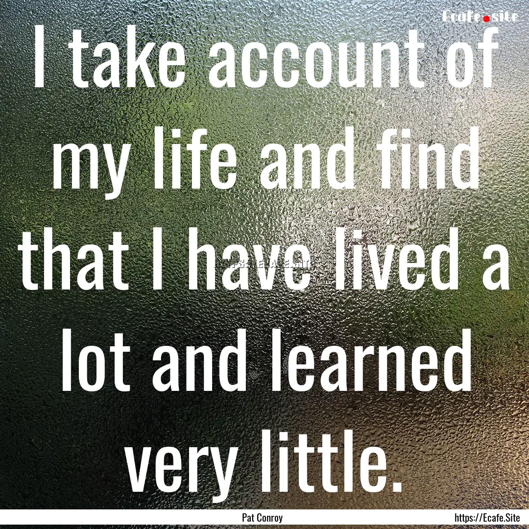 I take account of my life and find that I.... : Quote by Pat Conroy