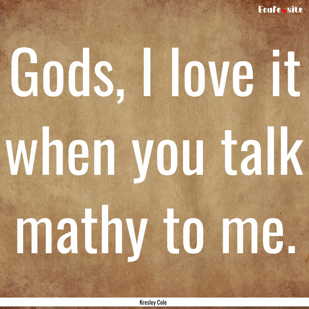 Gods, I love it when you talk mathy to me..... : Quote by Kresley Cole