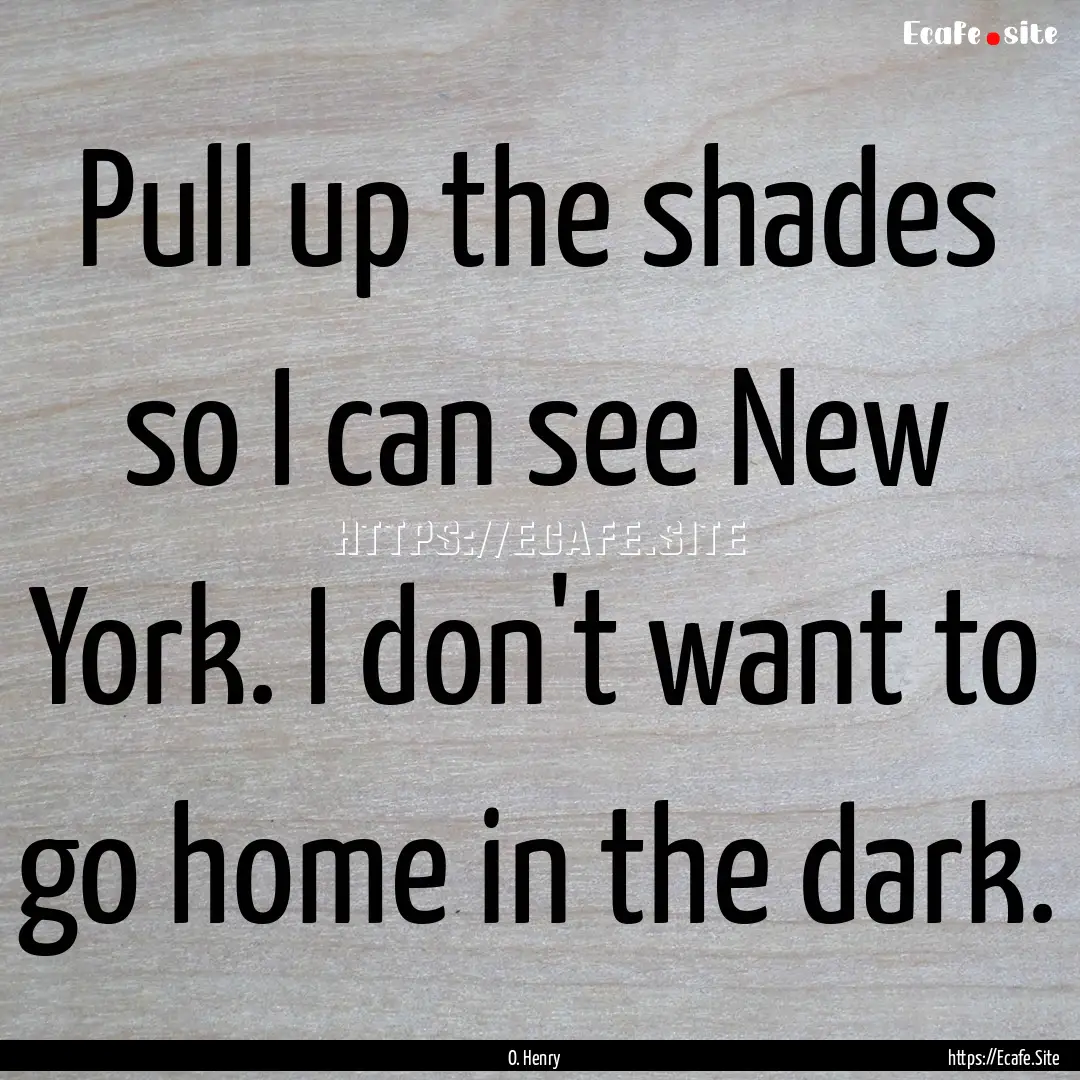 Pull up the shades so I can see New York..... : Quote by O. Henry