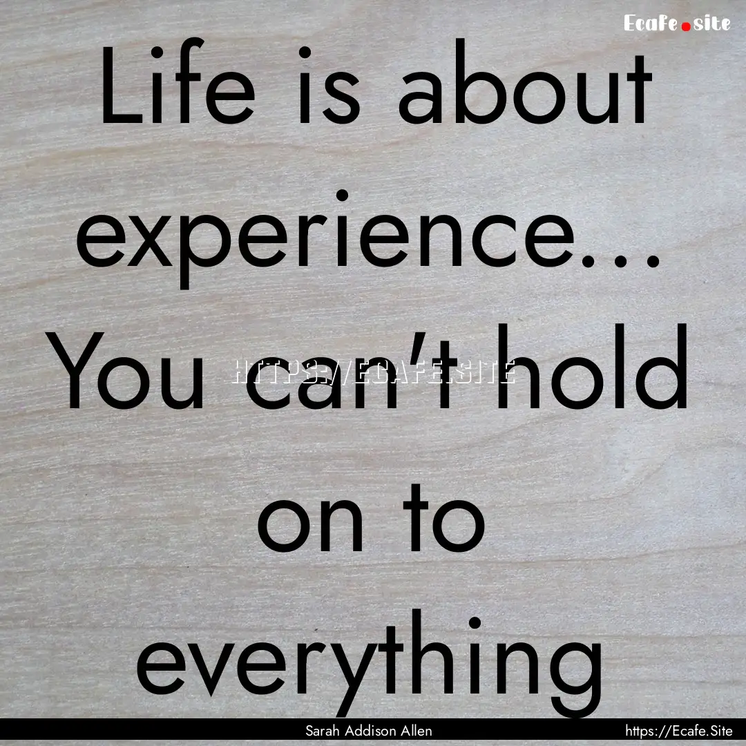 Life is about experience... You can't hold.... : Quote by Sarah Addison Allen