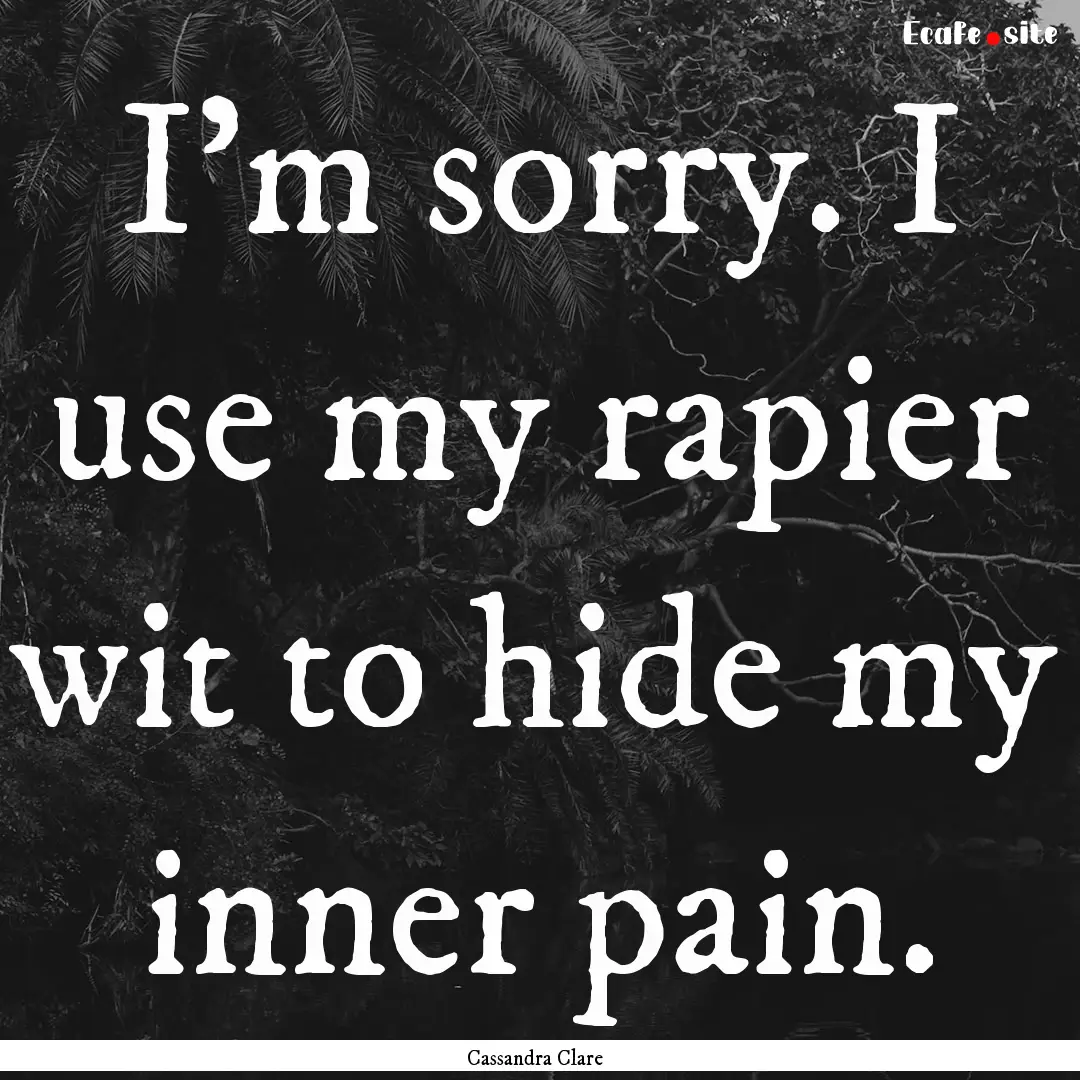 I'm sorry. I use my rapier wit to hide my.... : Quote by Cassandra Clare