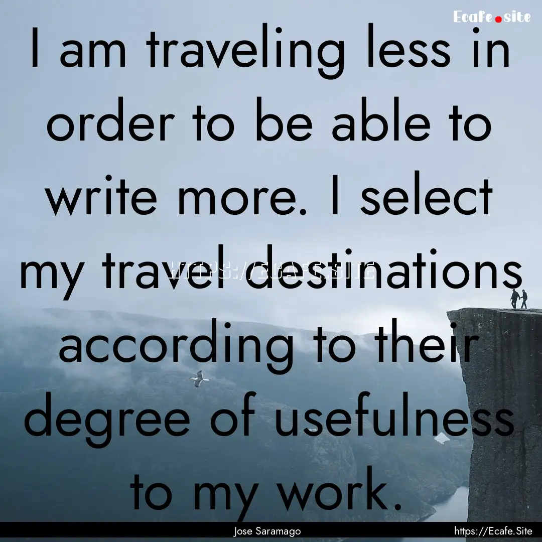 I am traveling less in order to be able to.... : Quote by Jose Saramago