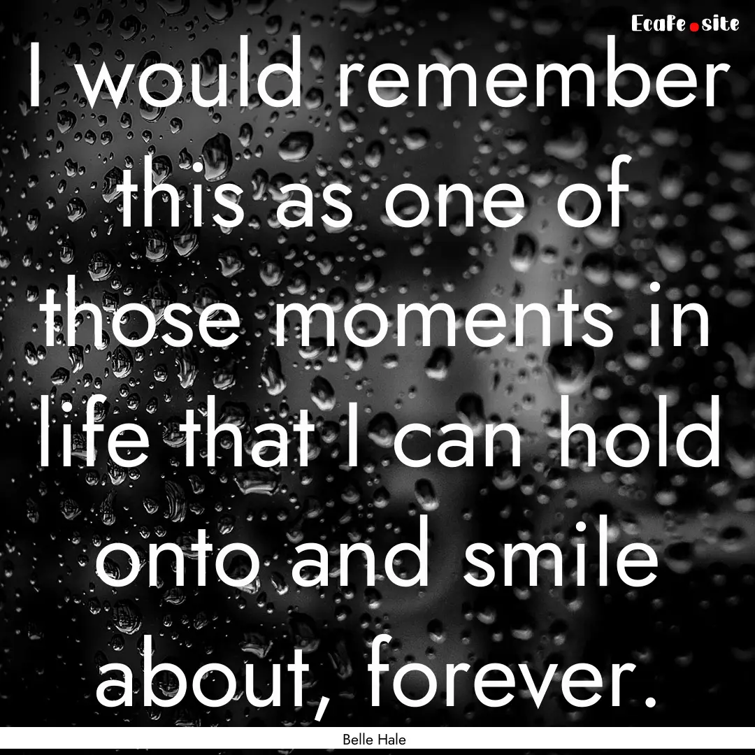 I would remember this as one of those moments.... : Quote by Belle Hale