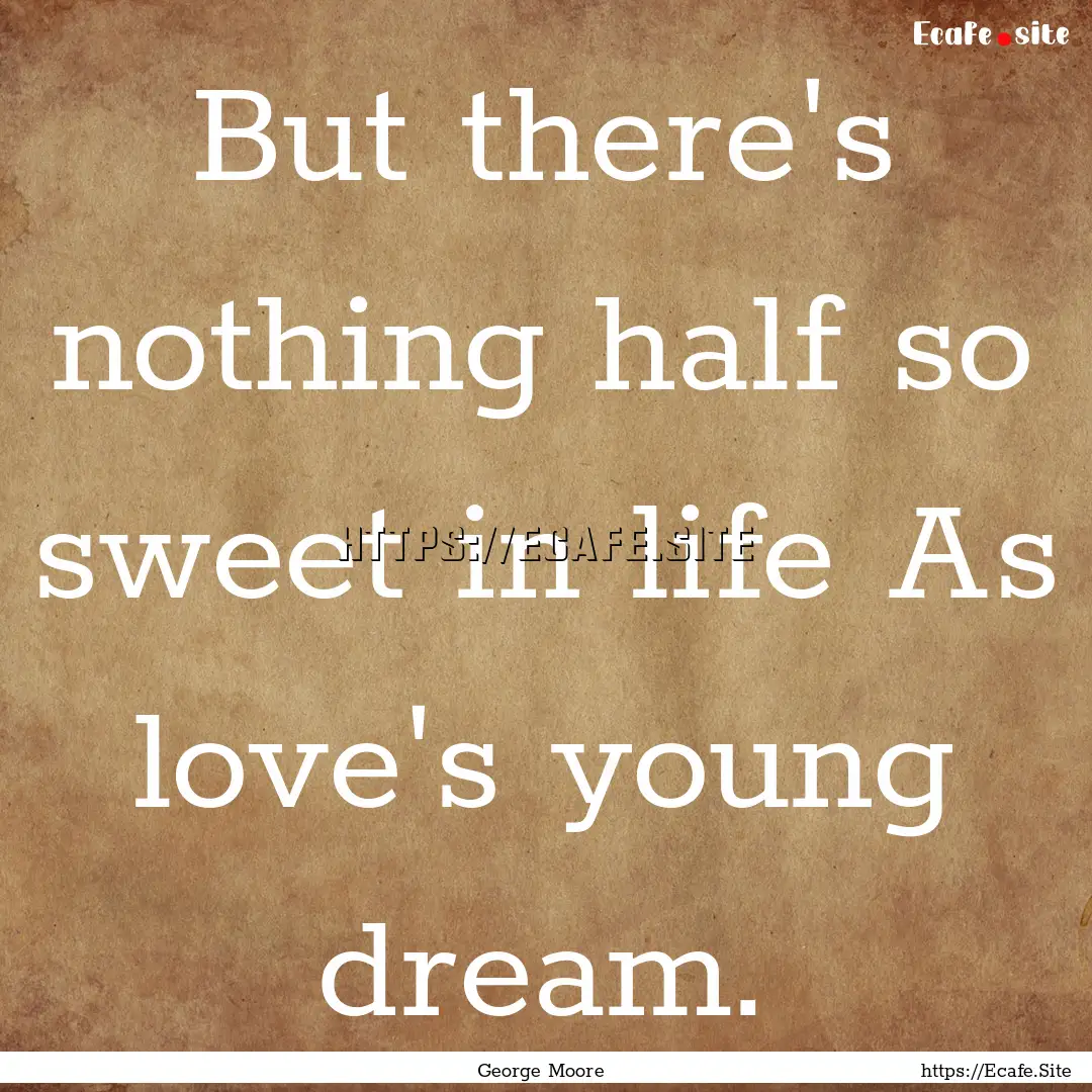 But there's nothing half so sweet in life.... : Quote by George Moore