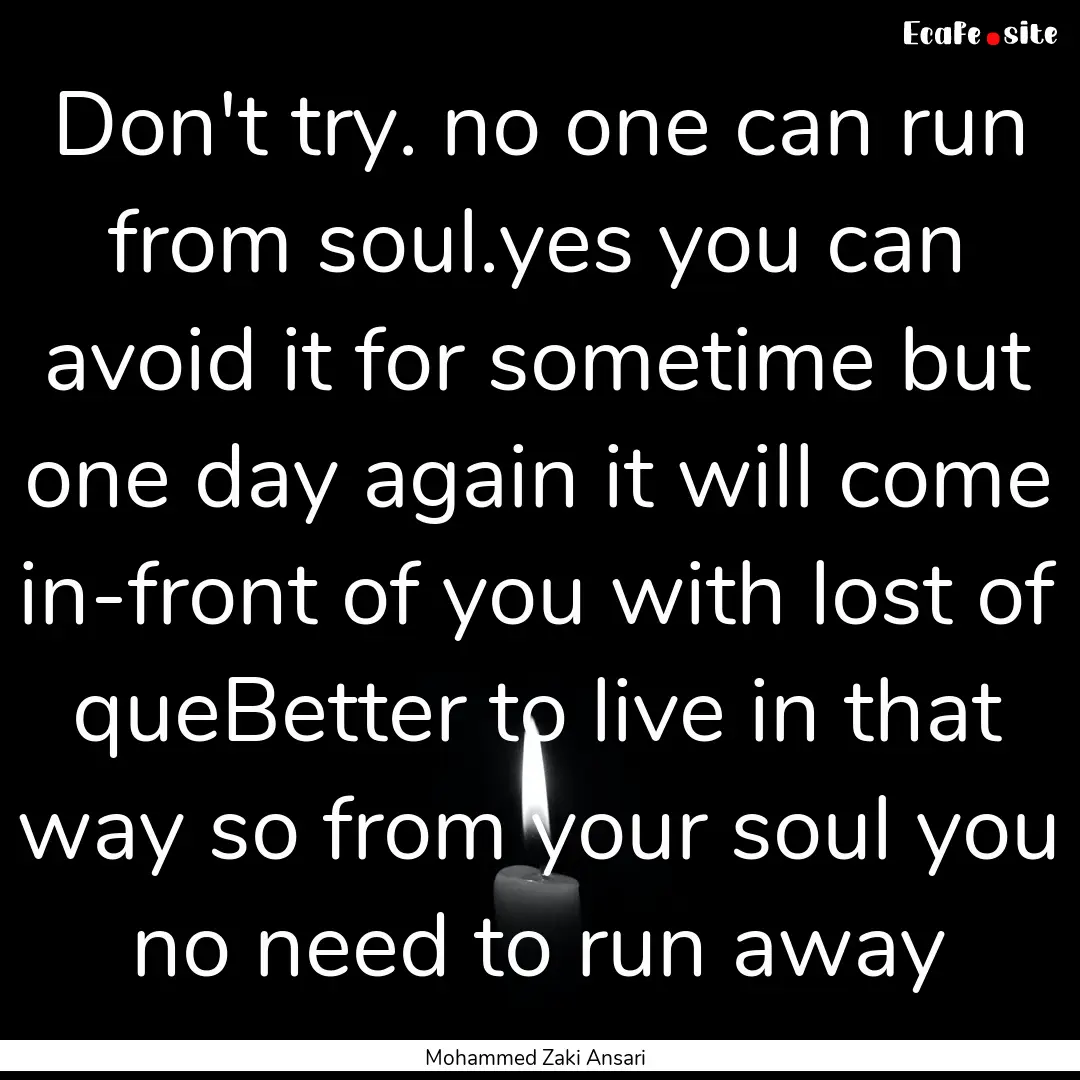 Don't try. no one can run from soul.yes you.... : Quote by Mohammed Zaki Ansari