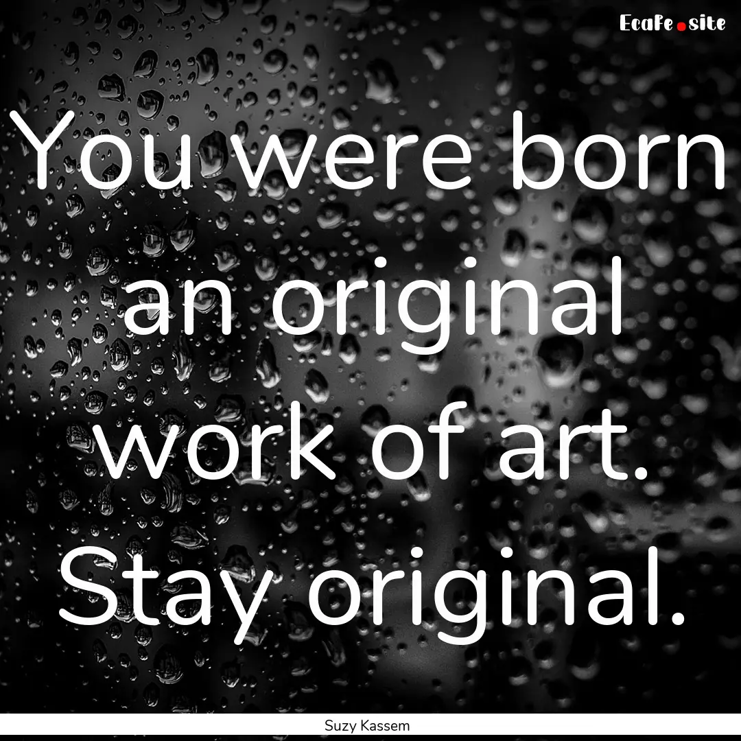 You were born an original work of art. Stay.... : Quote by Suzy Kassem