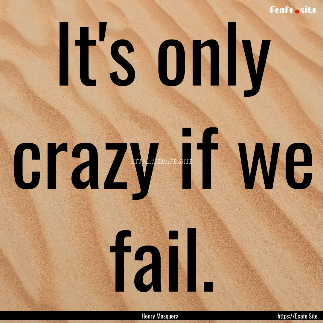 It's only crazy if we fail. : Quote by Henry Mosquera