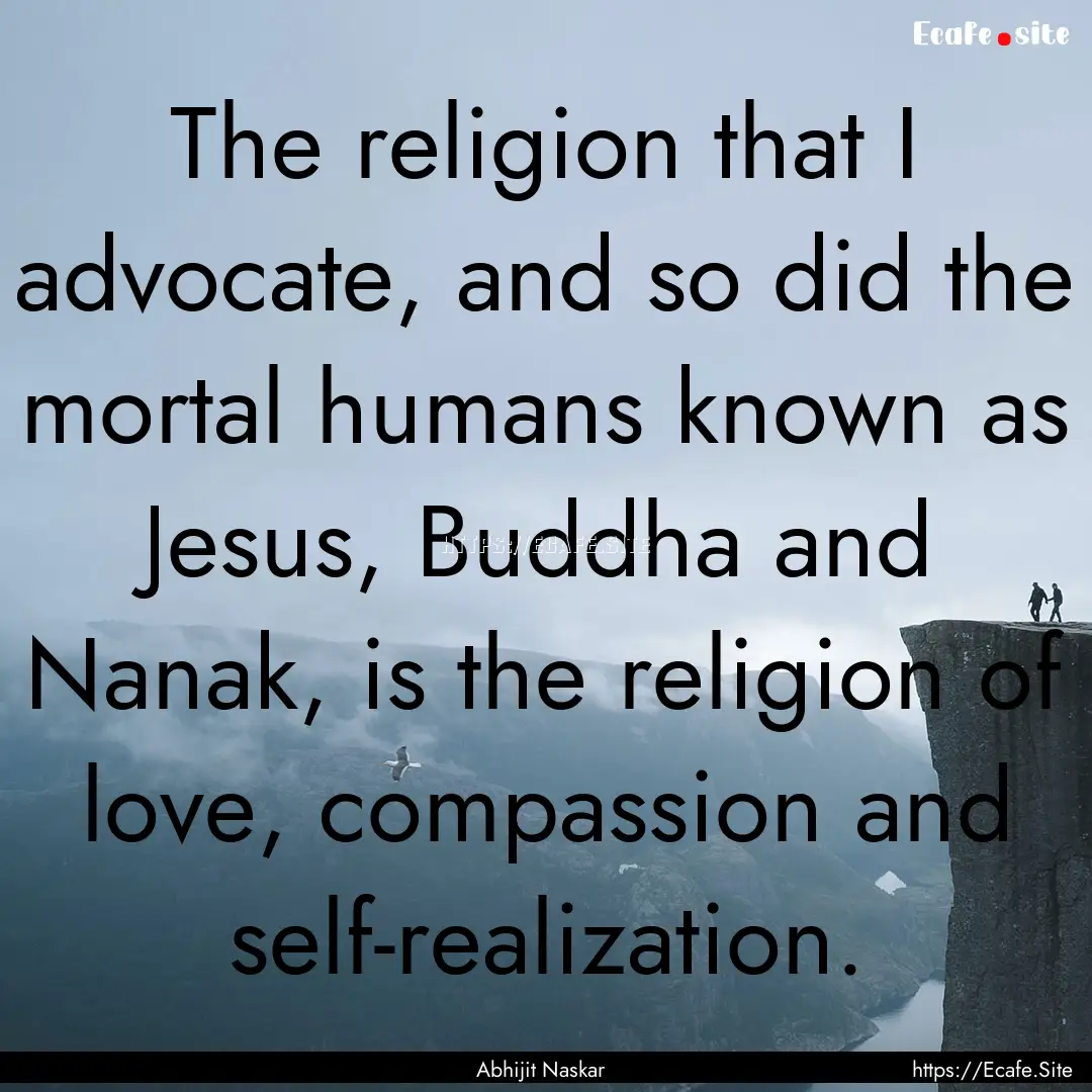 The religion that I advocate, and so did.... : Quote by Abhijit Naskar