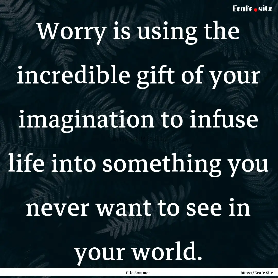 Worry is using the incredible gift of your.... : Quote by Elle Sommer