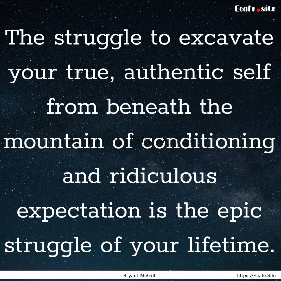 The struggle to excavate your true, authentic.... : Quote by Bryant McGill