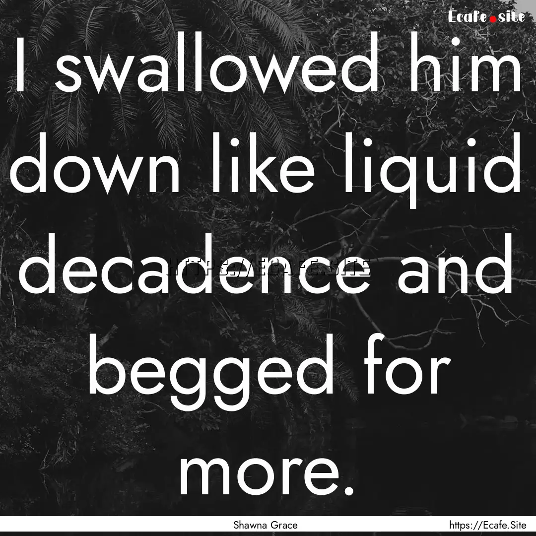 I swallowed him down like liquid decadence.... : Quote by Shawna Grace