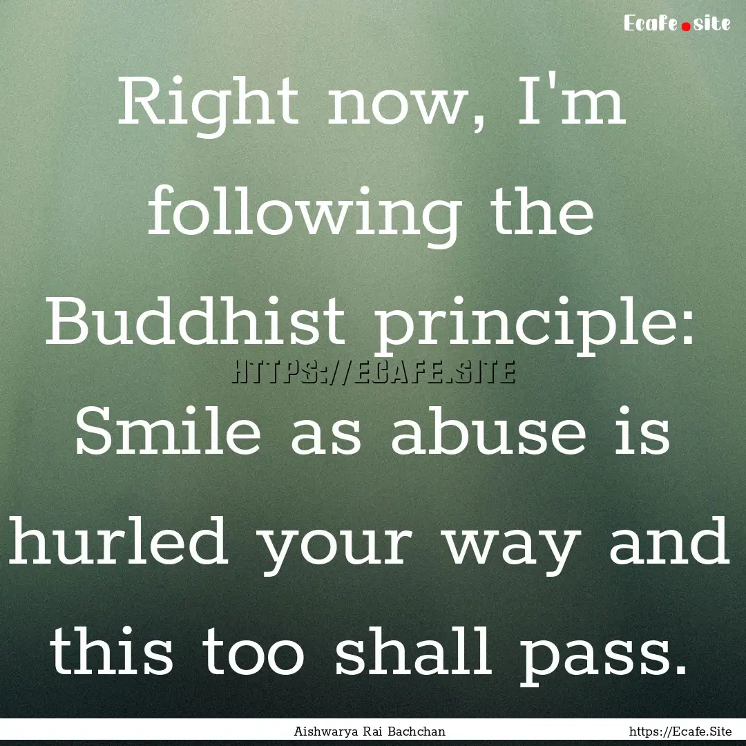 Right now, I'm following the Buddhist principle:.... : Quote by Aishwarya Rai Bachchan