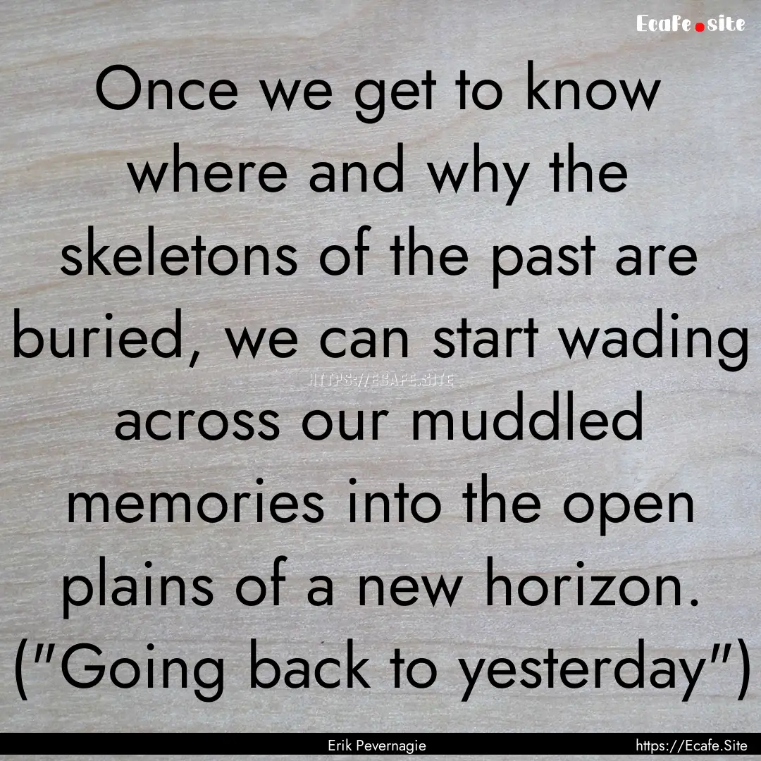 Once we get to know where and why the skeletons.... : Quote by Erik Pevernagie