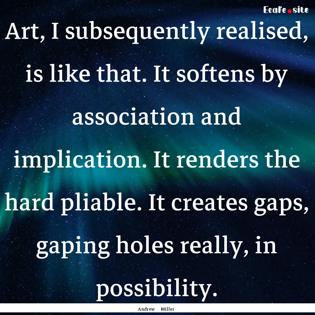 Art, I subsequently realised, is like that..... : Quote by Andrew Miller