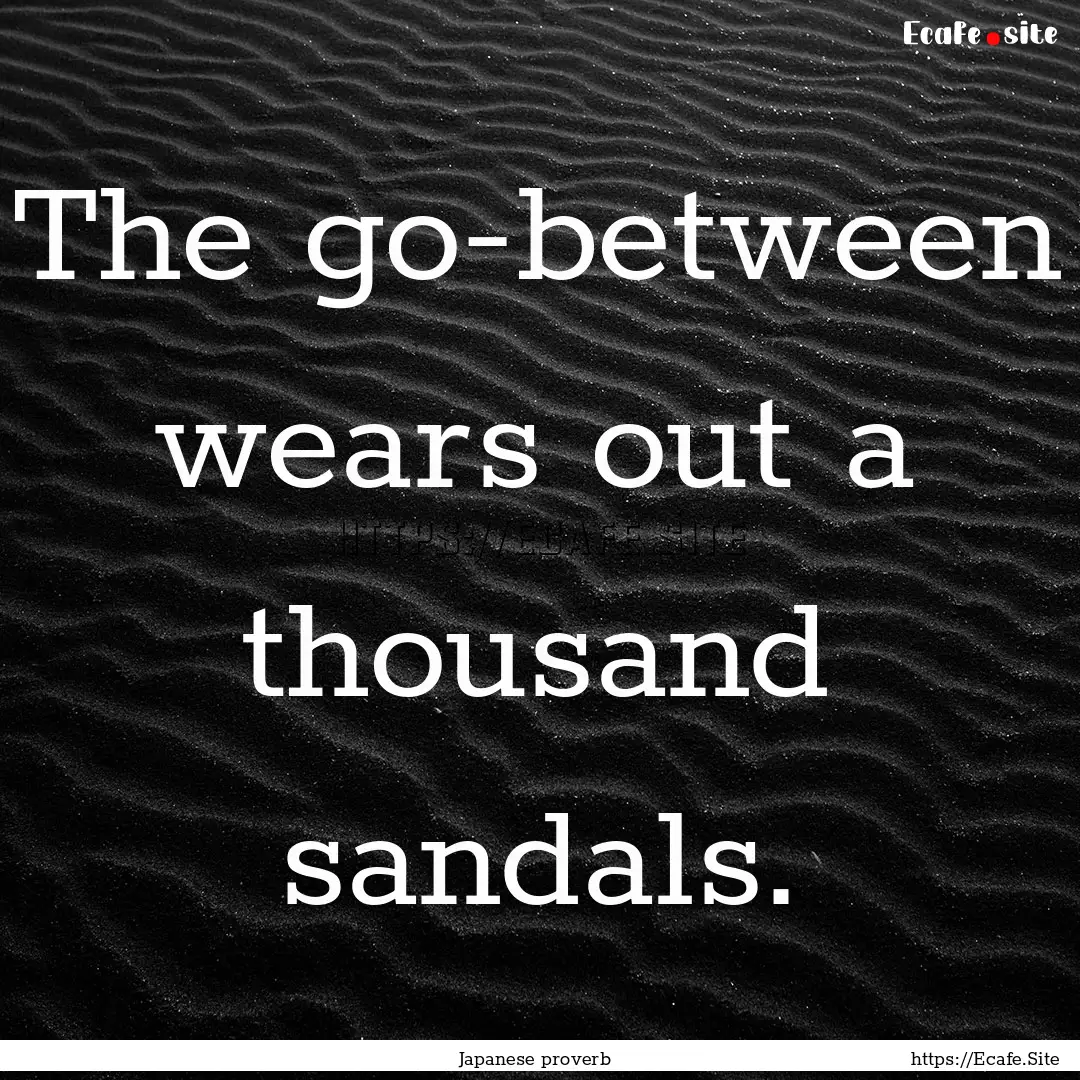 The go-between wears out a thousand sandals..... : Quote by Japanese proverb