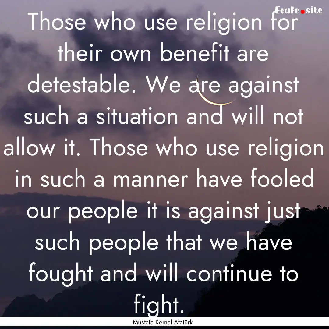 Those who use religion for their own benefit.... : Quote by Mustafa Kemal Atatürk