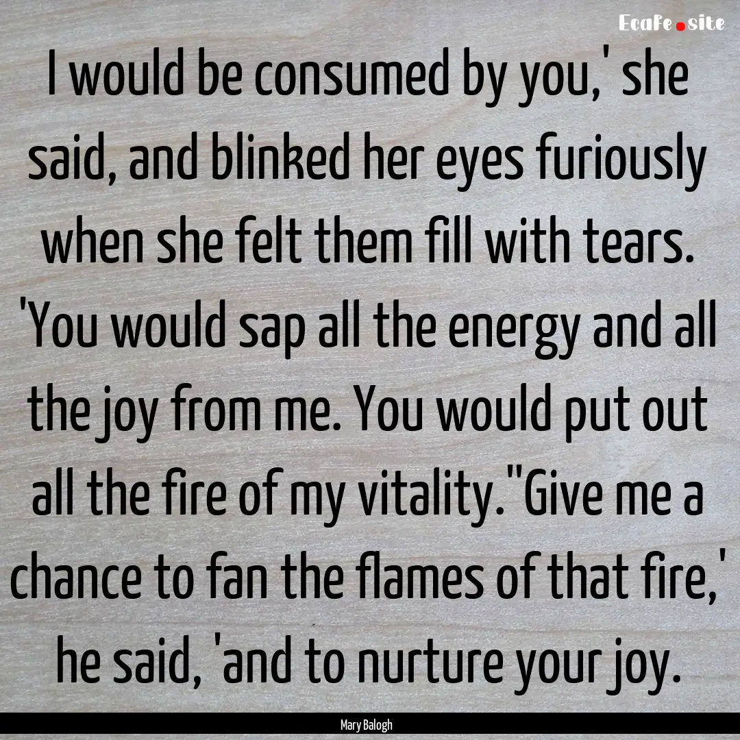 I would be consumed by you,' she said, and.... : Quote by Mary Balogh