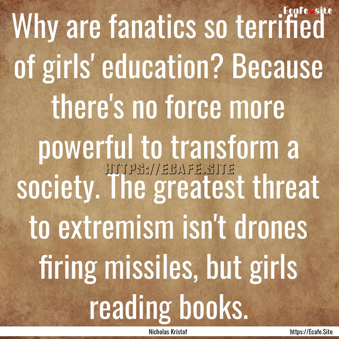 Why are fanatics so terrified of girls' education?.... : Quote by Nicholas Kristof