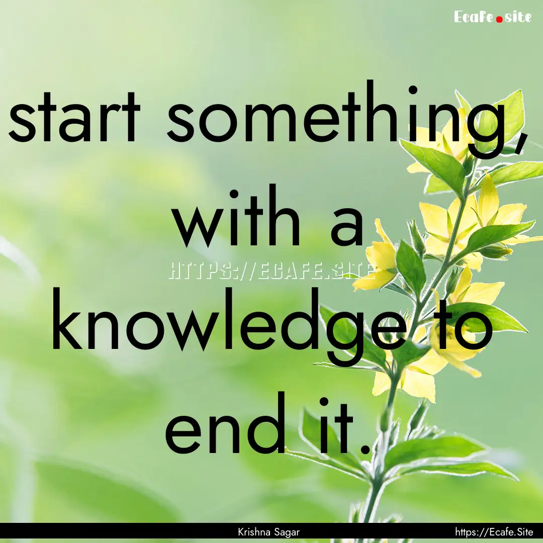 start something, with a knowledge to end.... : Quote by Krishna Sagar