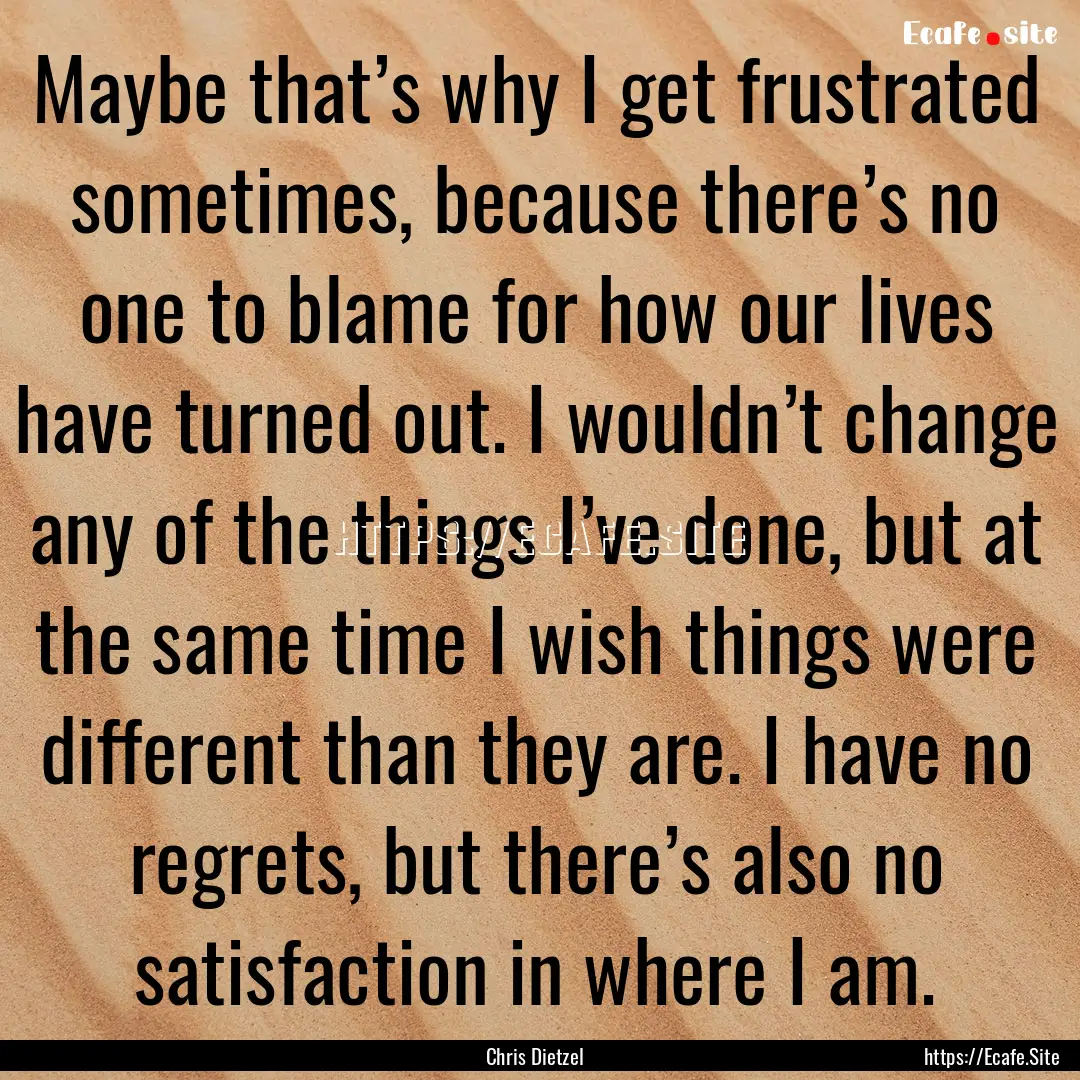 Maybe that’s why I get frustrated sometimes,.... : Quote by Chris Dietzel