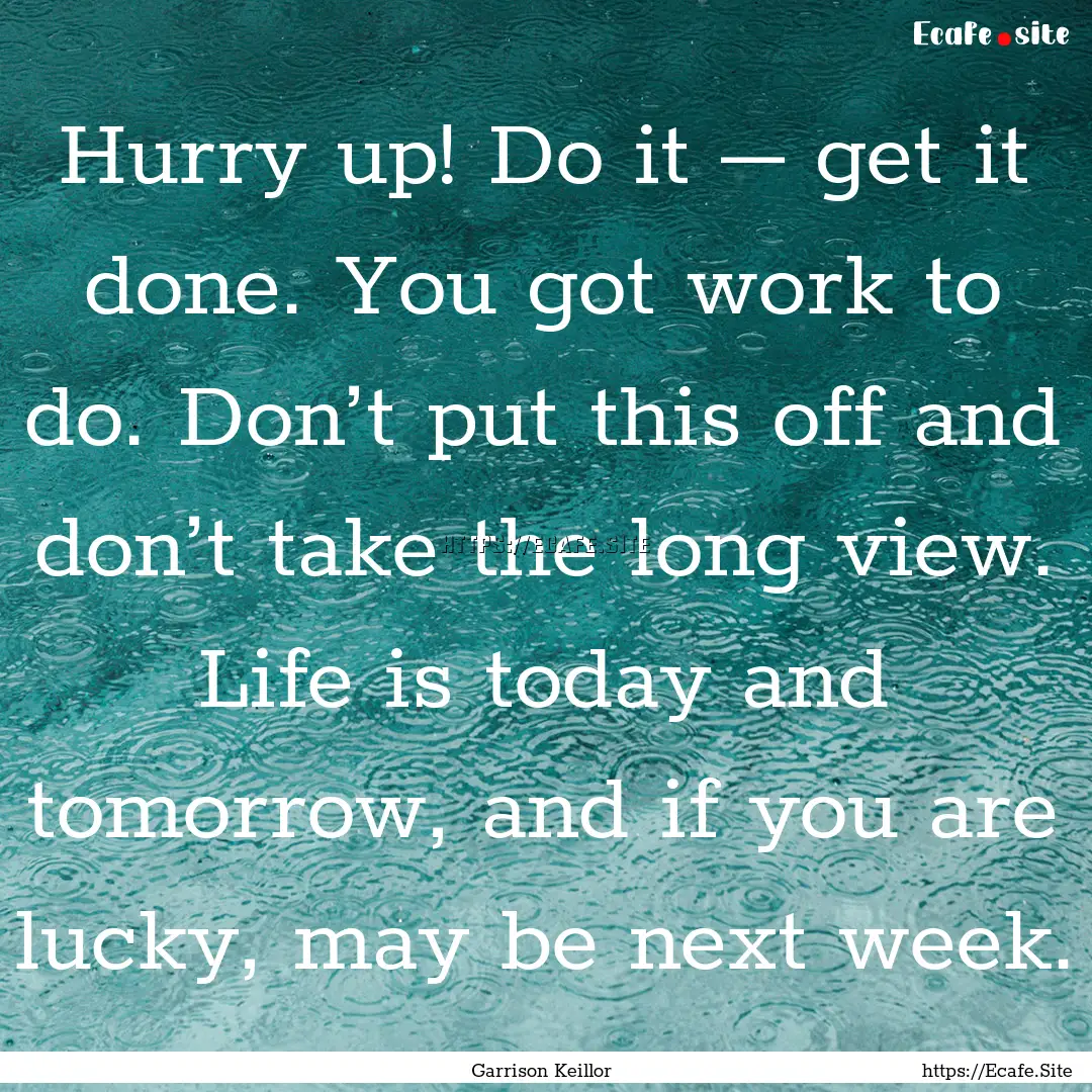 Hurry up! Do it – get it done. You got.... : Quote by Garrison Keillor