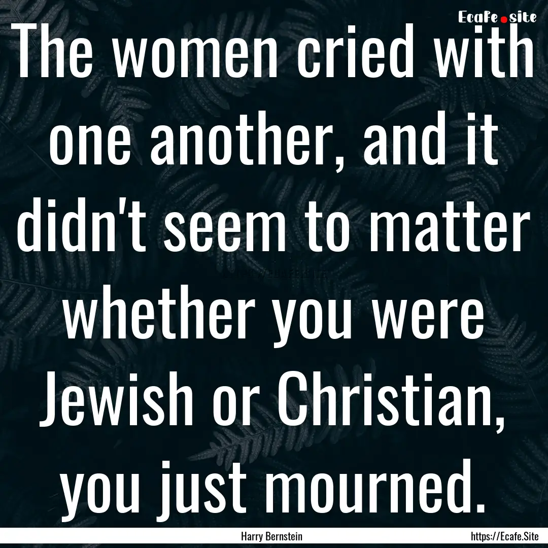 The women cried with one another, and it.... : Quote by Harry Bernstein